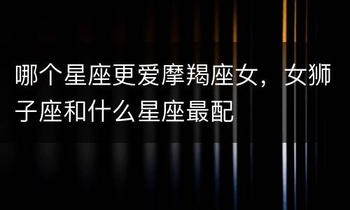 哪个星座更爱摩羯座女，女狮子座和什么星座最配