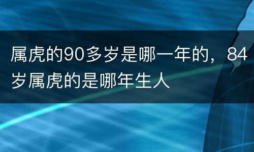 属虎的90多岁是哪一年的，84岁属虎的是哪年生人