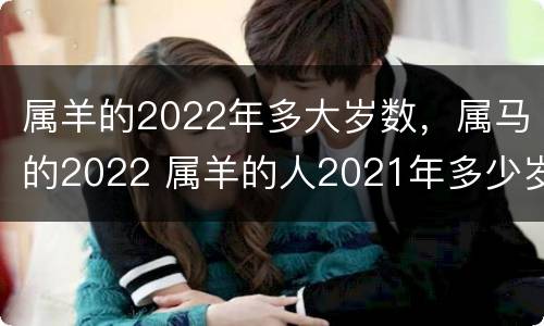属羊的2022年多大岁数，属马的2022 属羊的人2021年多少岁了