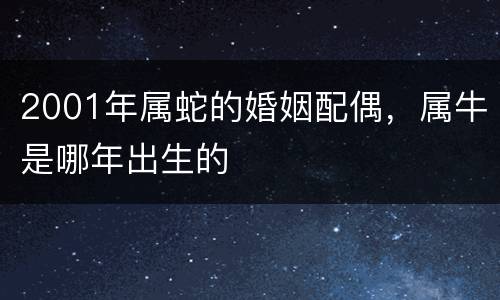2001年属蛇的婚姻配偶，属牛是哪年出生的