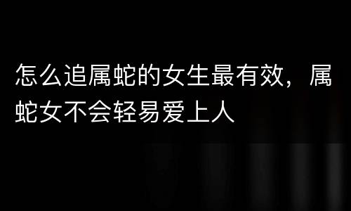 怎么追属蛇的女生最有效，属蛇女不会轻易爱上人