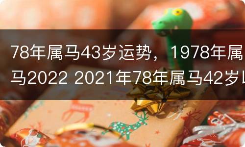 78年属马43岁运势，1978年属马2022 2021年78年属马42岁以后财运