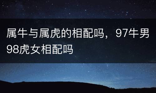 属牛与属虎的相配吗，97牛男98虎女相配吗