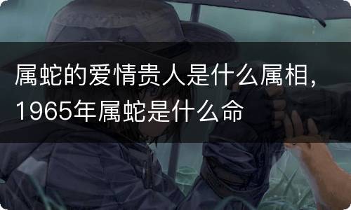 属蛇的爱情贵人是什么属相，1965年属蛇是什么命