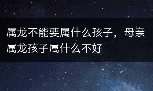 属龙不能要属什么孩子，母亲属龙孩子属什么不好