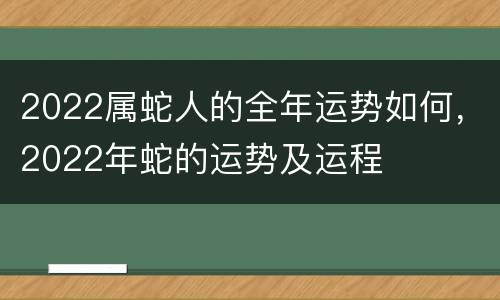 2022属蛇人的全年运势如何，2022年蛇的运势及运程