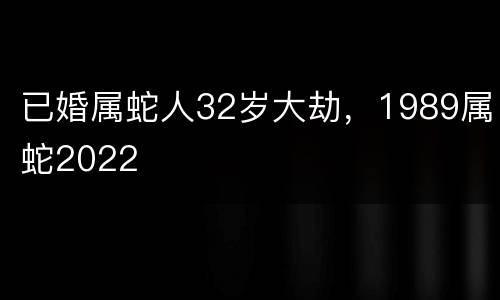 已婚属蛇人32岁大劫，1989属蛇2022