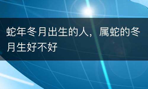 蛇年冬月出生的人，属蛇的冬月生好不好