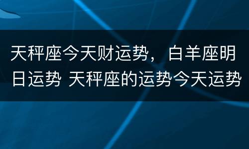 天秤座今天财运势，白羊座明日运势 天秤座的运势今天运势明天