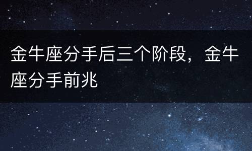 金牛座分手后三个阶段，金牛座分手前兆