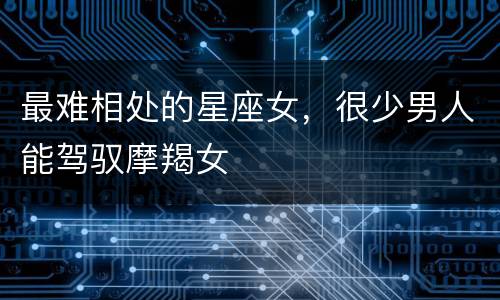 最难相处的星座女，很少男人能驾驭摩羯女