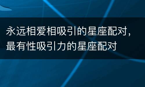 永远相爱相吸引的星座配对，最有性吸引力的星座配对