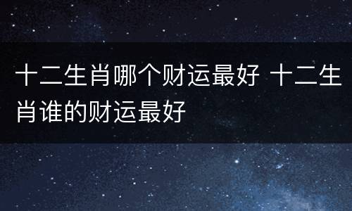 十二生肖哪个财运最好 十二生肖谁的财运最好
