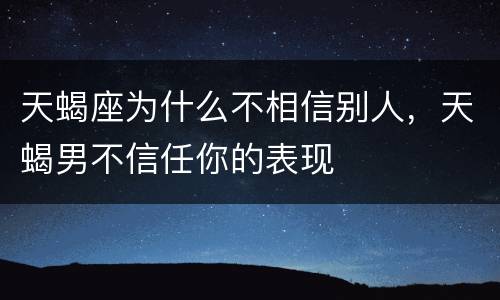 天蝎座为什么不相信别人，天蝎男不信任你的表现