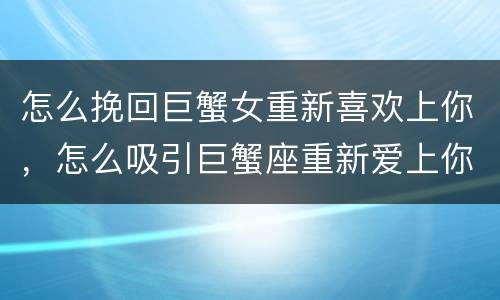 怎么挽回巨蟹女重新喜欢上你，怎么吸引巨蟹座重新爱上你