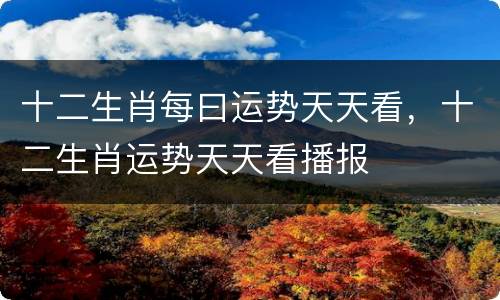 十二生肖每曰运势天天看，十二生肖运势天天看播报