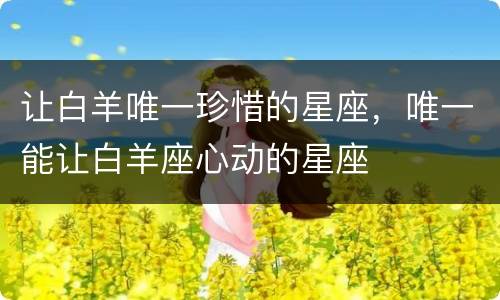让白羊唯一珍惜的星座，唯一能让白羊座心动的星座