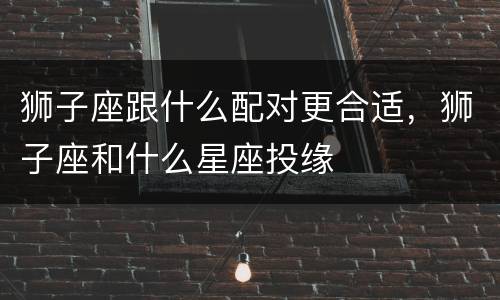 狮子座跟什么配对更合适，狮子座和什么星座投缘