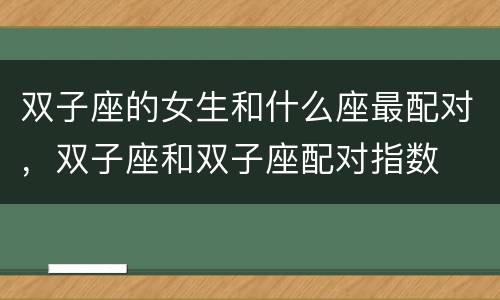 双子座的女生和什么座最配对，双子座和双子座配对指数