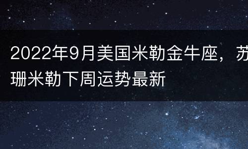 2022年9月美国米勒金牛座，苏珊米勒下周运势最新