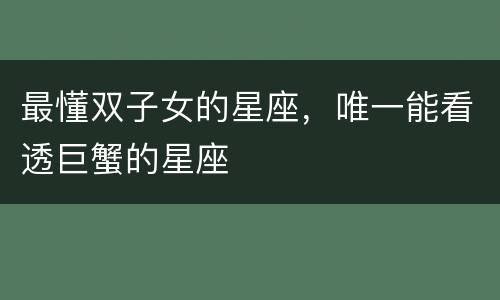 最懂双子女的星座，唯一能看透巨蟹的星座