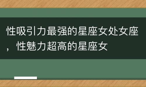 性吸引力最强的星座女处女座，性魅力超高的星座女
