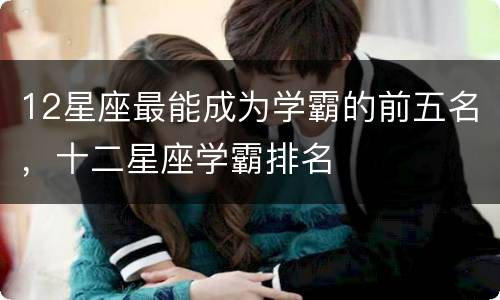 12星座最能成为学霸的前五名，十二星座学霸排名