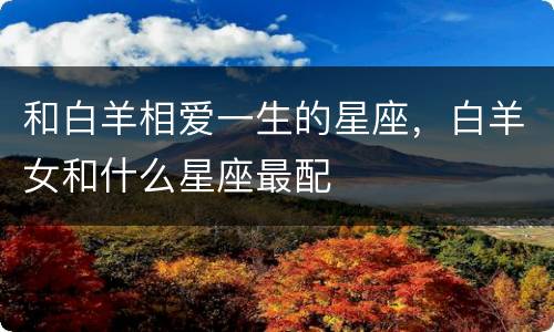 和白羊相爱一生的星座，白羊女和什么星座最配