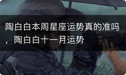 陶白白本周星座运势真的准吗，陶白白十一月运势
