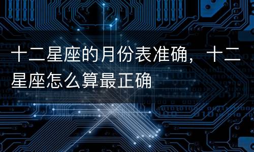 十二星座的月份表准确，十二星座怎么算最正确