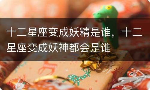 十二星座变成妖精是谁，十二星座变成妖神都会是谁