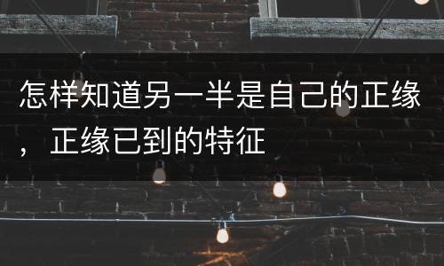 怎样知道另一半是自己的正缘，正缘已到的特征