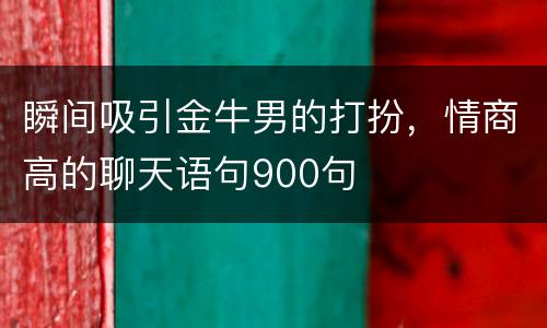 瞬间吸引金牛男的打扮，情商高的聊天语句900句