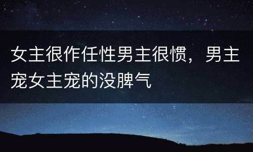 女主很作任性男主很惯，男主宠女主宠的没脾气