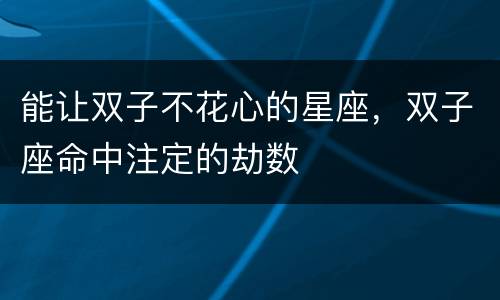 能让双子不花心的星座，双子座命中注定的劫数