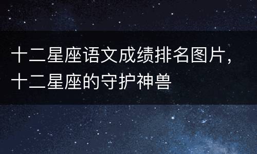 十二星座语文成绩排名图片，十二星座的守护神兽