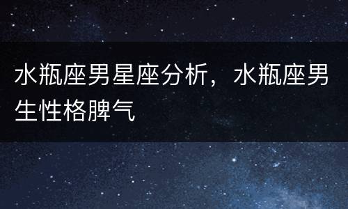 水瓶座男星座分析，水瓶座男生性格脾气