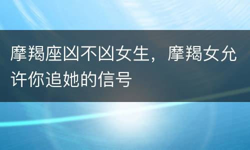 摩羯座凶不凶女生，摩羯女允许你追她的信号