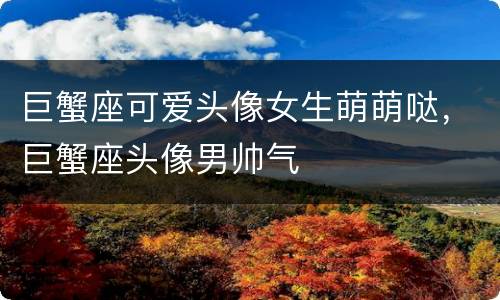 巨蟹座可爱头像女生萌萌哒，巨蟹座头像男帅气