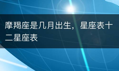 摩羯座是几月出生，星座表十二星座表