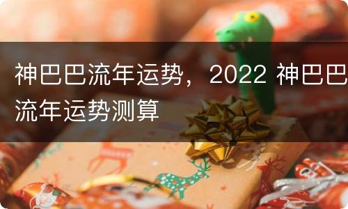 神巴巴流年运势，2022 神巴巴流年运势测算