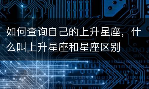 如何查询自己的上升星座，什么叫上升星座和星座区别