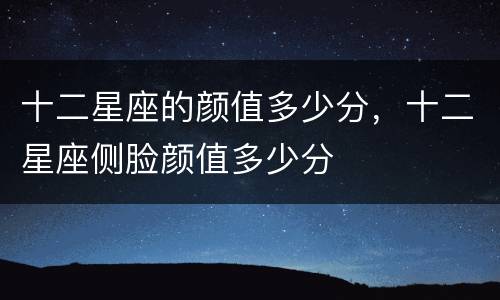 十二星座的颜值多少分，十二星座侧脸颜值多少分