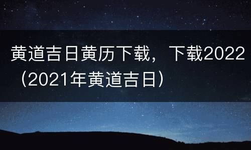 黄道吉日黄历下载，下载2022（2021年黄道吉日）