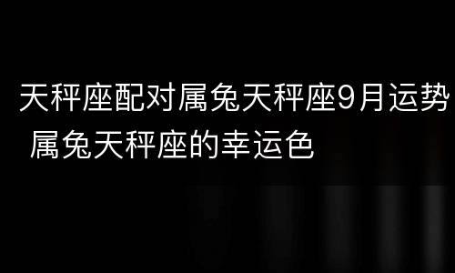 天秤座配对属兔天秤座9月运势 属兔天秤座的幸运色