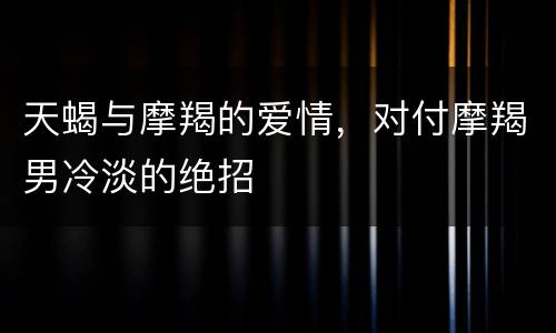 天蝎与摩羯的爱情，对付摩羯男冷淡的绝招