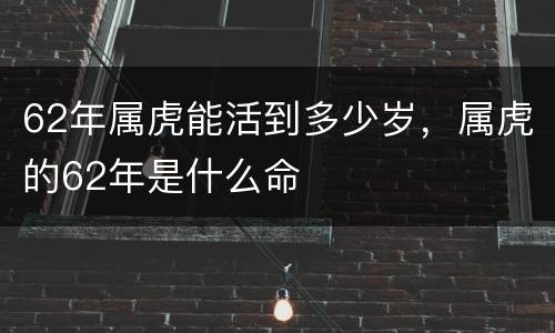 62年属虎能活到多少岁，属虎的62年是什么命