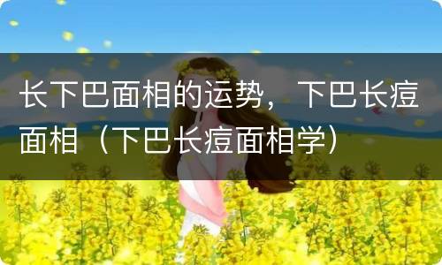 长下巴面相的运势，下巴长痘面相（下巴长痘面相学）