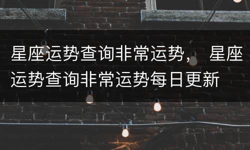 星座运势查询非常运势， 星座运势查询非常运势每日更新