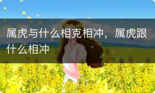 属虎与什么相克相冲，属虎跟什么相冲